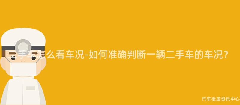 二手车怎么看车况-如何准确判断一辆二手车的车况？