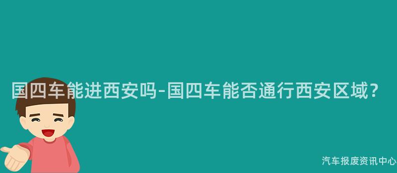 国四车能进西安吗-国四车能否通行西安区域？