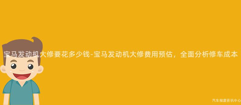 宝马发动机大修要花多少钱-宝马发动机大修费用预估，全面分析修车成本