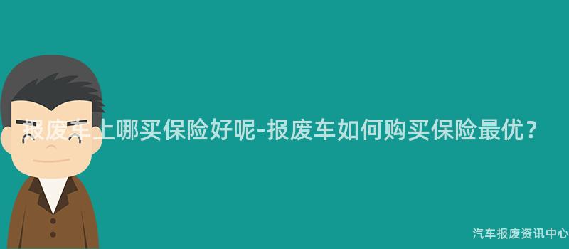 报废车上哪买保险好呢-报废车如何购买保险最优？