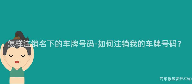 怎样注销名下的车牌号码-如何注销我的车牌号码？