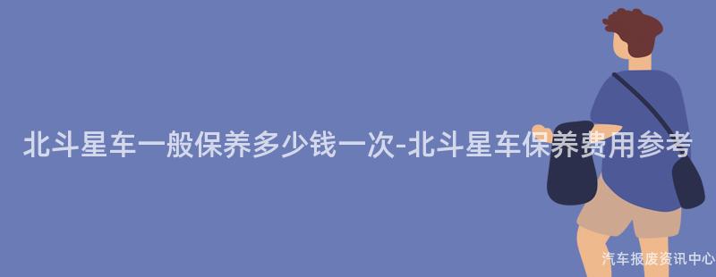 北斗星车一般保养多少钱一次-北斗星车保养费用参考