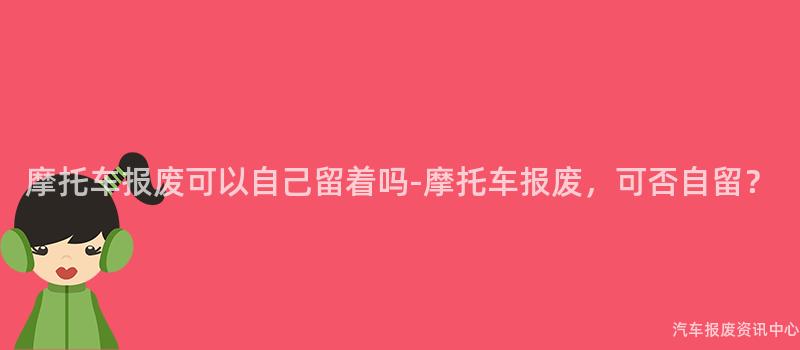 摩托车报废可以自己留着吗-摩托车报废，可否自留？