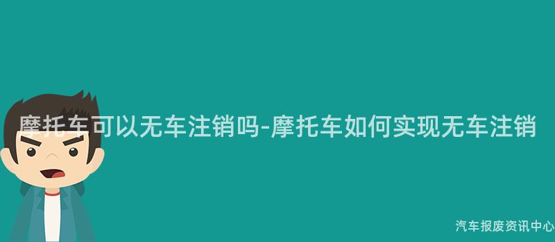 摩托车可以无车注销吗-摩托车如何实现无车注销