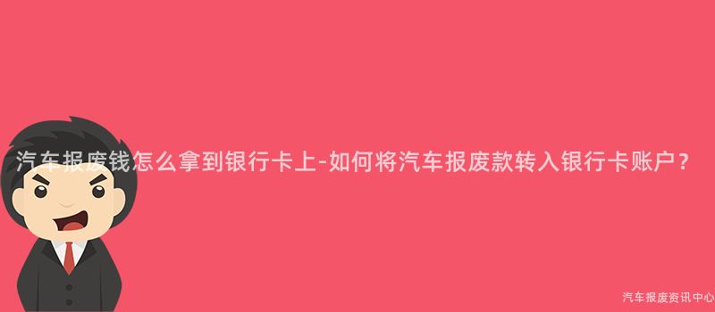 汽车报废钱怎么拿到银行卡上-如何将汽车报废款转入银行卡账户？
