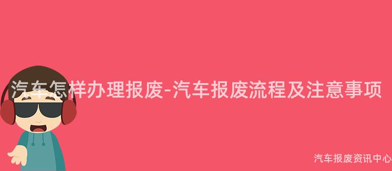 汽车怎样办理报废-汽车报废流程及注意事项
