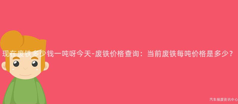 现在废铁多少钱一吨呀今天-废铁价格查询：当前废铁每吨价格是多少？