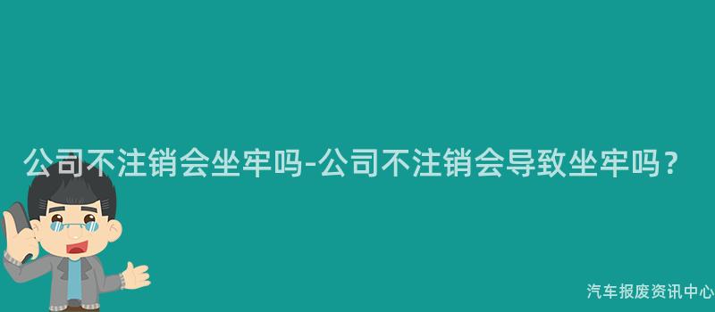 公司不注销会坐牢吗-公司不注销会导致坐牢吗？