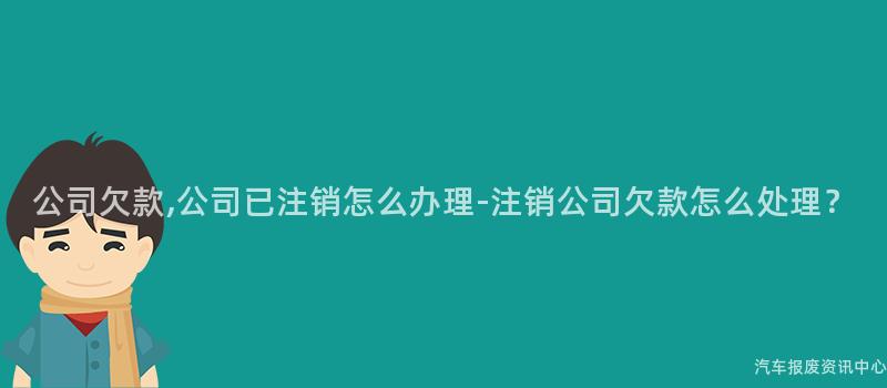 公司欠款,公司已注销怎么办理-注销公司欠款怎么处理？