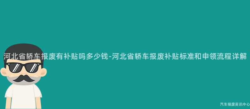 河北省轿车报废有补贴吗多少钱-河北省轿车报废补贴标准和申领流程详解