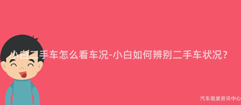 小白二手车怎么看车况-小白如何辨别二手车状况？