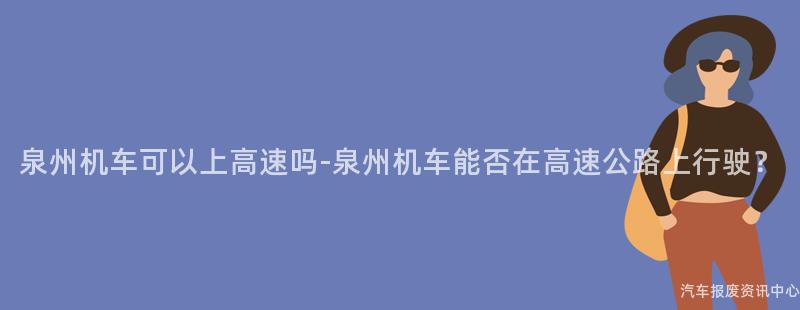 泉州机车可以上高速吗-泉州机车能否在高速公路上行驶？