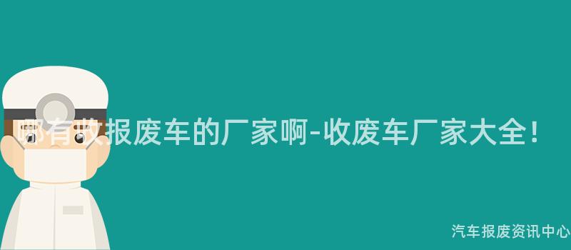 哪有收报废车的厂家啊-收废车厂家大全！