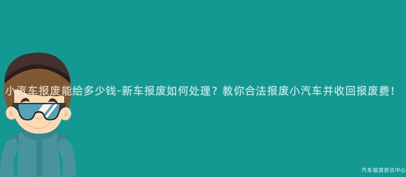 小汽车报废能给多少钱-新车报废如何处理？教你合法报废小汽车并收回报废费！