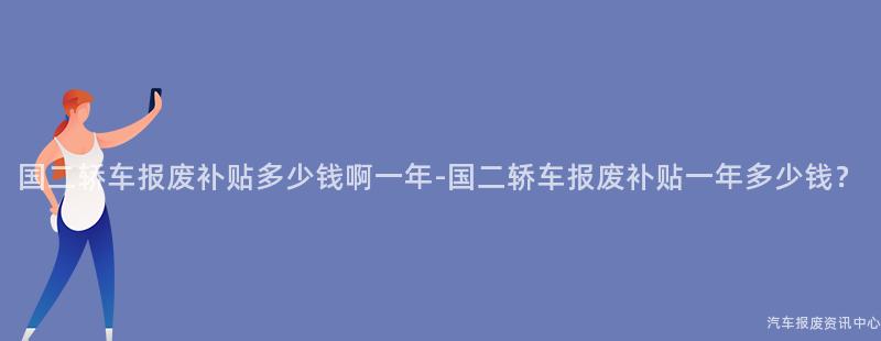 国二轿车报废补贴多少钱啊一年-国二轿车报废补贴一年多少钱？