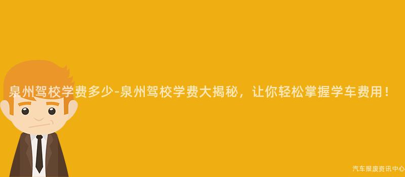 泉州驾校学费多少-泉州驾校学费大揭秘，让你轻松掌握学车费用！