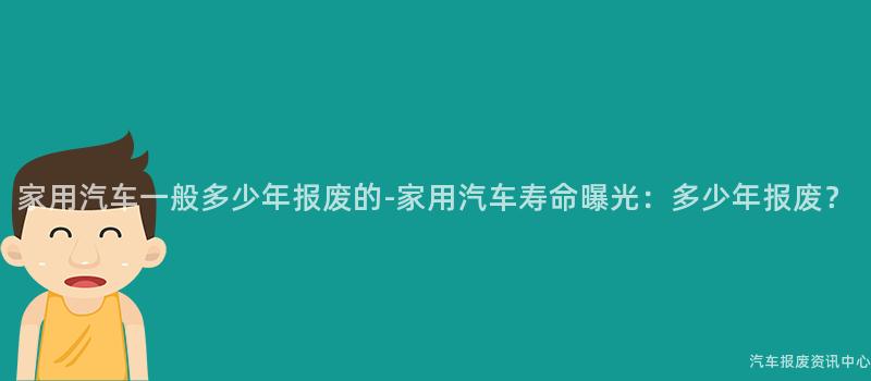 家用汽车一般多少年报废的-家用汽车寿命曝光：多少年报废？
