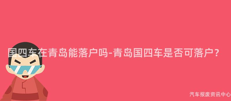 国四车在青岛能落户吗-青岛国四车是否可落户？