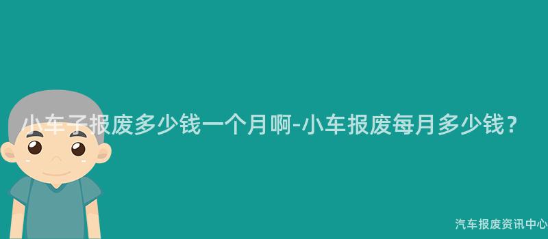 小车子报废多少钱一个月啊-小车报废每月多少钱？