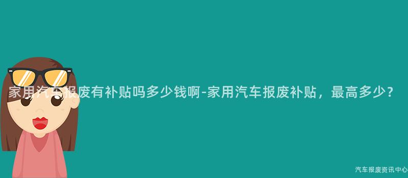 家用汽车报废有补贴吗多少钱啊-家用汽车报废补贴，最高多少？