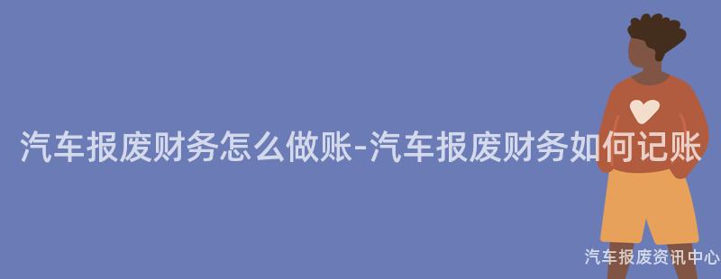 汽车报废财务怎么做账-汽车报废财务如何记账
