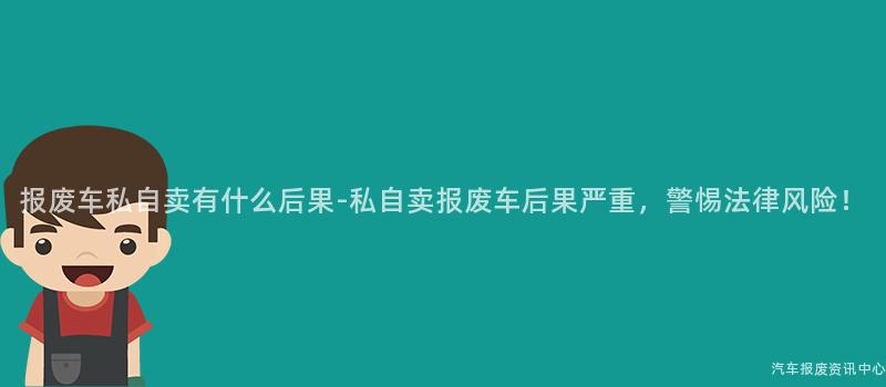 报废车私自卖有什么后果-私自卖报废车后果严重，警惕法律风险！