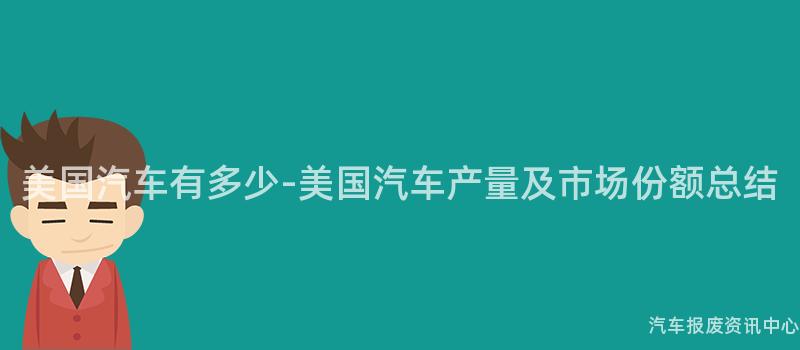 美国汽车有多少-美国汽车产量及市场份额总结