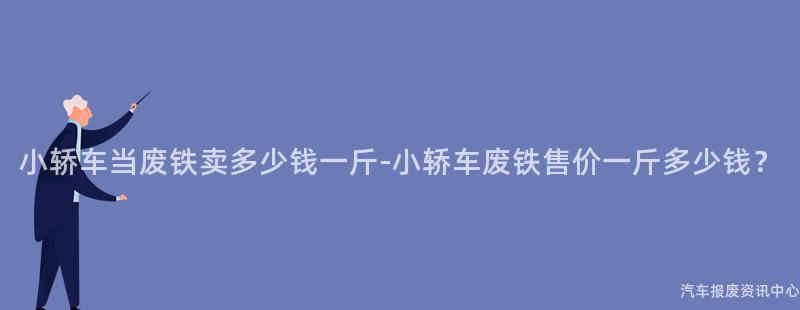 小轿车当废铁卖多少钱一斤-小轿车废铁售价一斤多少钱？