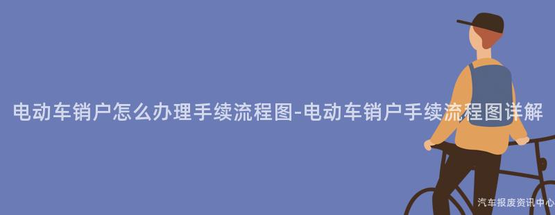 电动车销户怎么办理手续流程图-电动车销户手续流程图详解