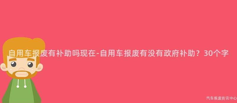 自用车报废有补助吗现在-自用车报废有没有政府补助？30个字