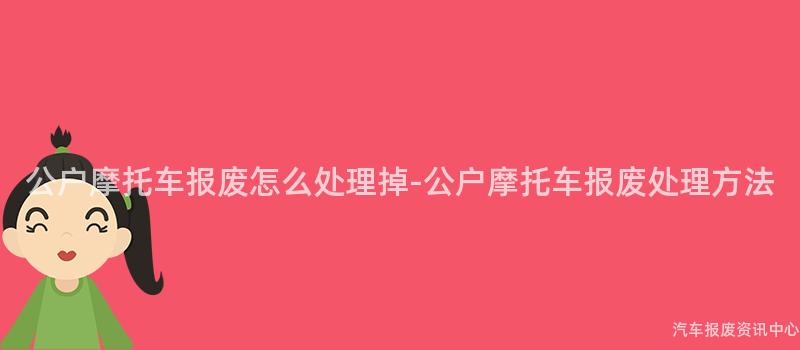 公户摩托车报废怎么处理掉-公户摩托车报废处理方法