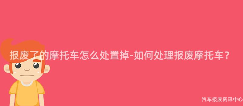 报废了的摩托车怎么处置掉-如何处理报废摩托车？