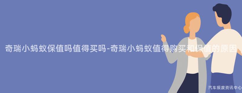 奇瑞小蚂蚁保值吗值得买吗-奇瑞小蚂蚁值得购买和保值的原因