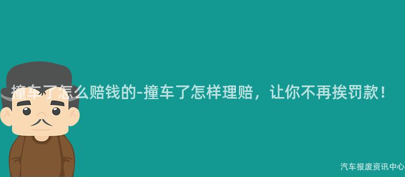 撞车了怎么赔钱的-撞车了怎样理赔，让你不再挨罚款！