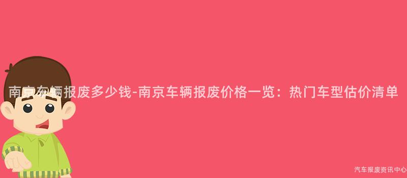 南京车辆报废多少钱-南京车辆报废价格一览：热门车型估价清单