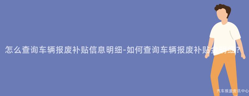 怎么查询车辆报废补贴信息明细-如何查询车辆报废补贴金明细？