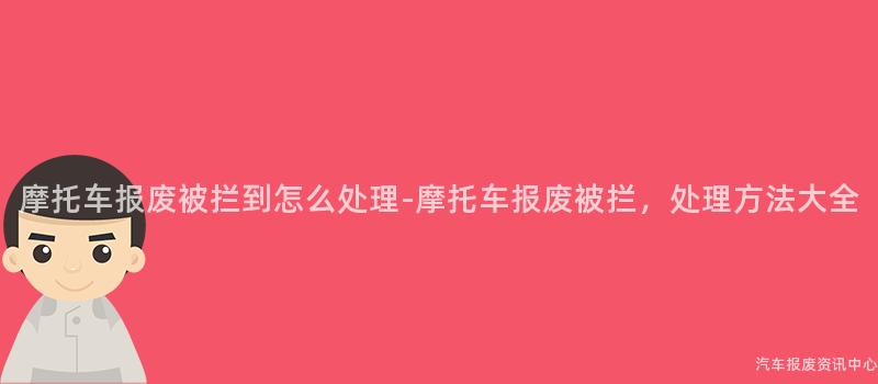 摩托车报废被拦到怎么处理-摩托车报废被拦，处理方法大全