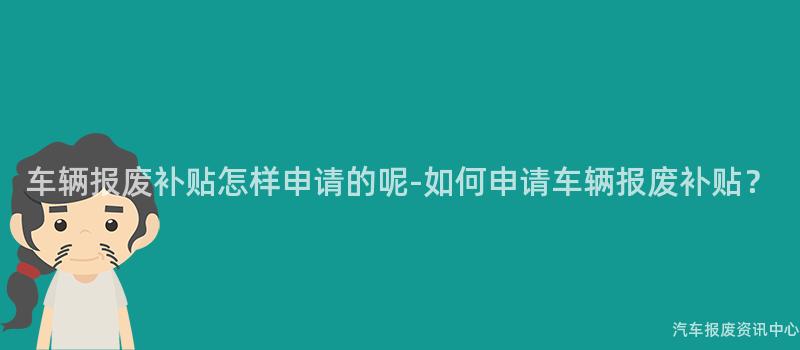 车辆报废补贴怎样申请的呢-如何申请车辆报废补贴？