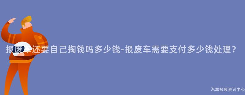 报废车还要自己掏钱吗多少钱-报废车需要支付多少钱处理？