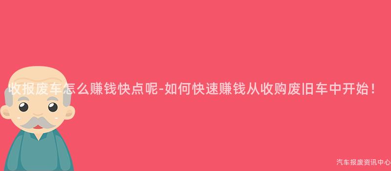 收报废车怎么赚钱快点呢-如何快速赚钱从收购废旧车中开始！