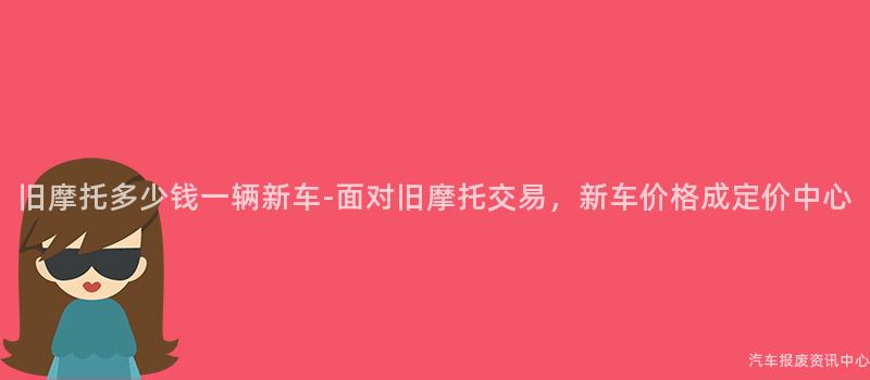 旧摩托多少钱一辆新车-面对旧摩托交易，新车价格成定价中心