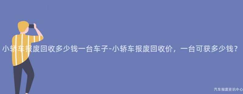 小轿车报废回收多少钱一台车子-小轿车报废回收价，一台可获多少钱？