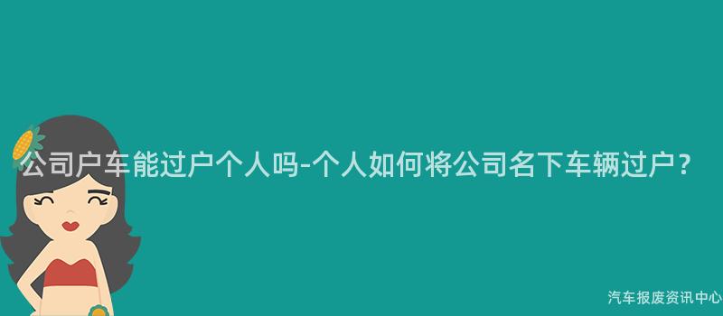 公司户车能过户个人吗-个人如何将公司名下车辆过户？