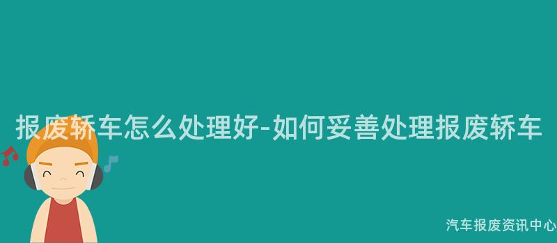 报废轿车怎么处理好-如何妥善处理报废轿车