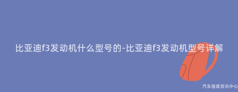 比亚迪f3发动机什么型号的-比亚迪f3发动机型号详解