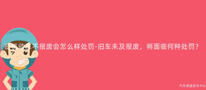旧机动车不报废会怎么样处罚-旧车未及报废，将面临何种处罚？