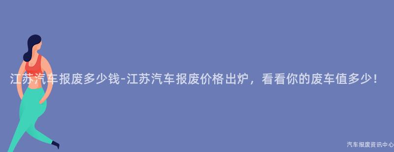 江苏汽车报废多少钱-江苏汽车报废价格出炉，看看你的废车值多少！