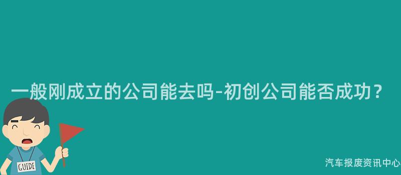 一般刚成立的公司能去吗-初创公司能否成功？