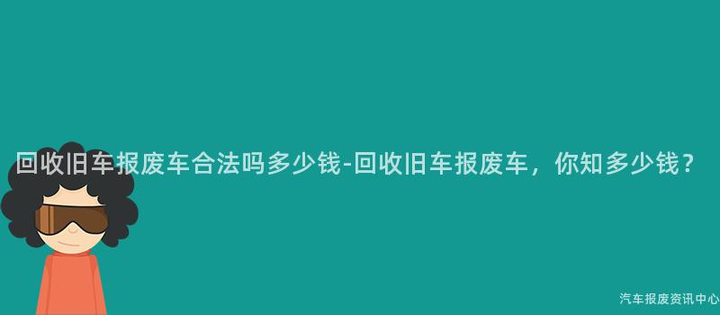 回收旧车报废车合法吗多少钱-回收旧车报废车，你知多少钱？