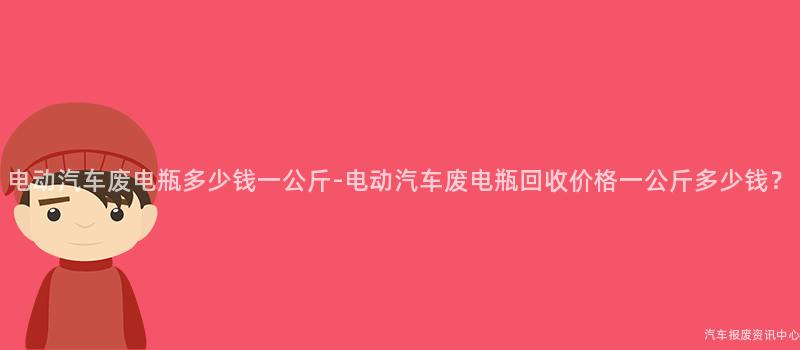 电动汽车废电瓶多少钱一公斤-电动汽车废电瓶回收价格一公斤多少钱？